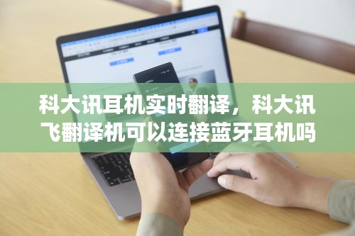 科大讯耳机实时翻译,科大讯飞翻译机可以连接蓝牙耳机吗