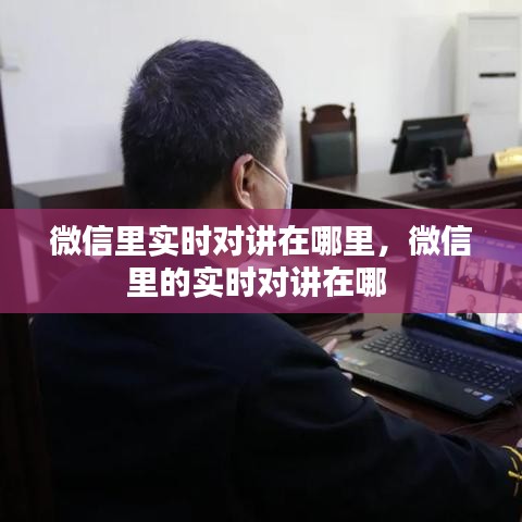微信里实时对讲在哪里,微信里的实时对讲在哪