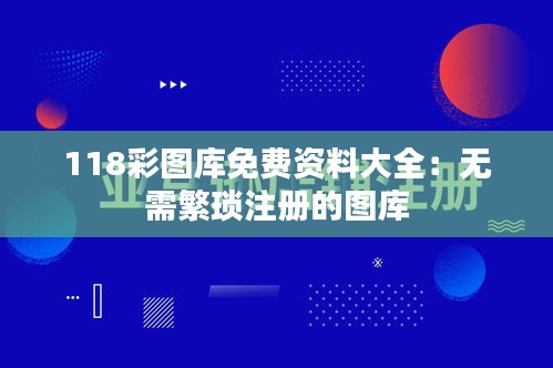 118彩图库免费资料大全:无需繁琐注册的图库