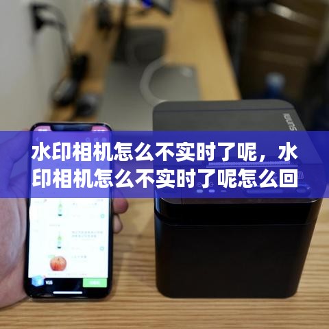 水印相机怎么不实时了呢,水印相机怎么不实时了呢怎么回事