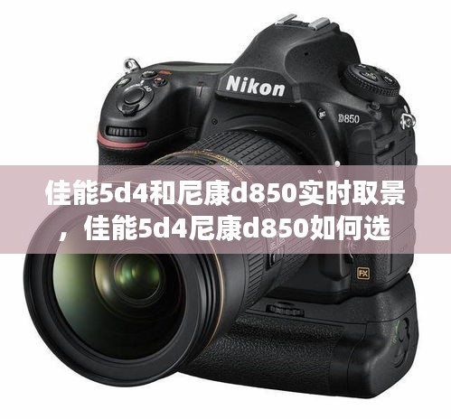 佳能5d4和尼康d850实时取景,佳能5d4尼康d850如何选