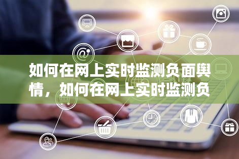 如何在网上实时监测负面舆情,如何在网上实时监测负面舆情呢