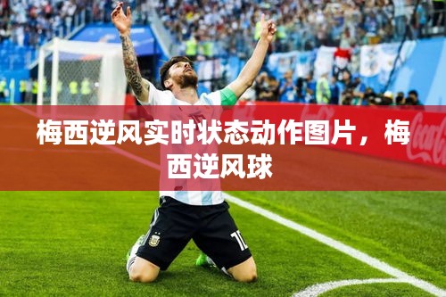 梅西逆风实时状态动作图片,梅西逆风球