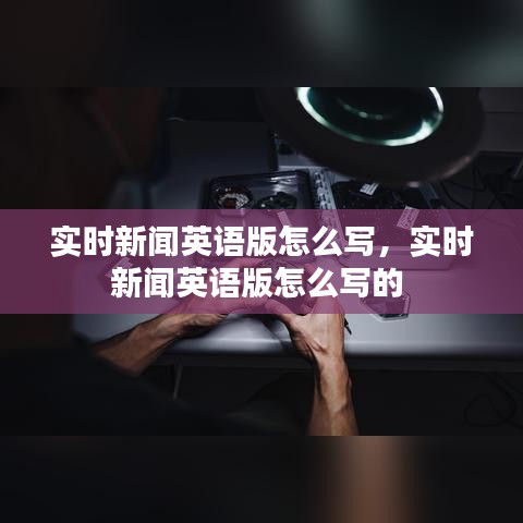 实时新闻英语版怎么写,实时新闻英语版怎么写的