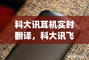 科大讯耳机实时翻译,科大讯飞翻译机可以连接蓝牙耳机吗