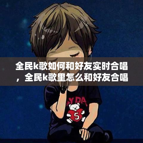 全民k歌如何和好友实时合唱,全民k歌里怎么和好友合唱歌