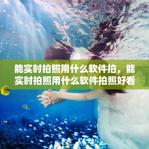 能实时拍照用什么软件拍,能实时拍照用什么软件拍照好看