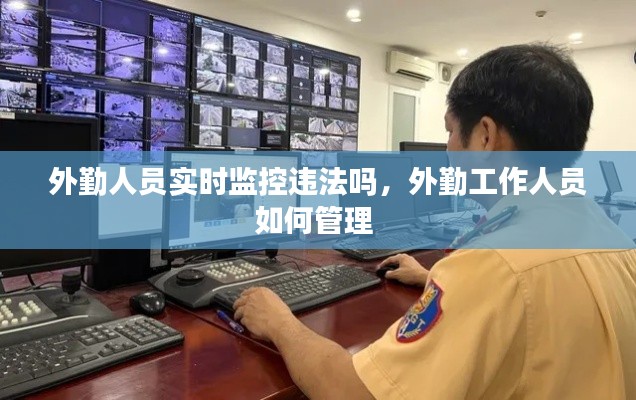 外勤人员实时监控违法吗,外勤工作人员如何管理