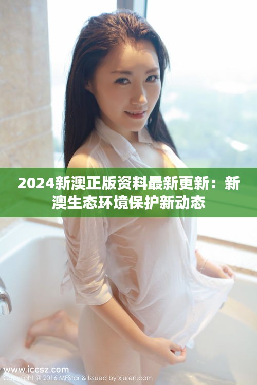 2024新澳正版资料最新更新:新澳生态环境保护新动态