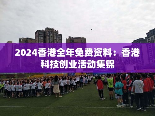 2024香港全年免费资料:香港科技创业活动集锦