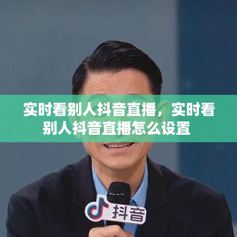 实时看别人抖音直播,实时看别人抖音直播怎么设置