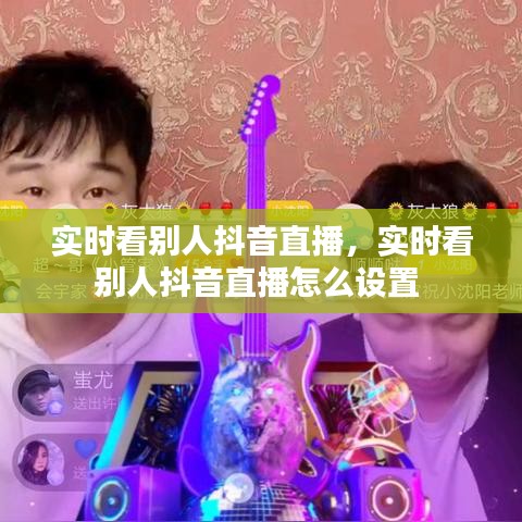 实时看别人抖音直播,实时看别人抖音直播怎么设置
