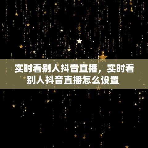 实时看别人抖音直播,实时看别人抖音直播怎么设置