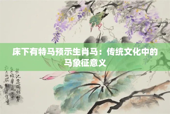 床下有特马预示生肖马:传统文化中的马象征意义