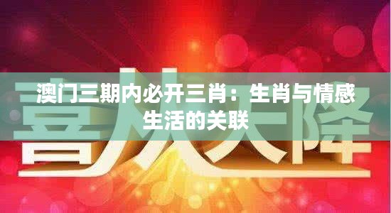澳门三期内必开三肖:生肖与情感生活的关联