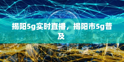 揭阳5g实时直播,揭阳市5g普及