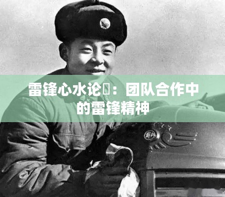 雷锋心水论枟:团队合作中的雷锋精神