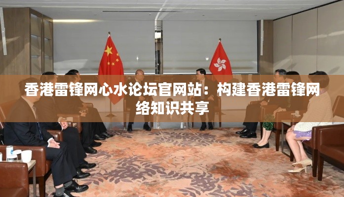 香港雷锋网心水论坛官网站:构建香港雷锋网络知识共享