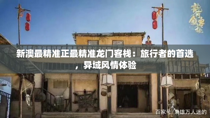 新澳最精准正最精准龙门客栈:旅行者的首选,异域风情体验