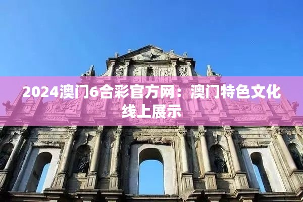 2024澳门6合彩官方网:澳门特色文化线上展示