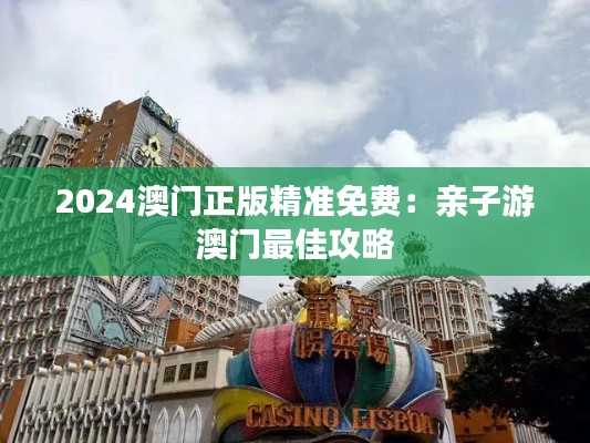 2024澳门正版精准免费:亲子游澳门最佳攻略