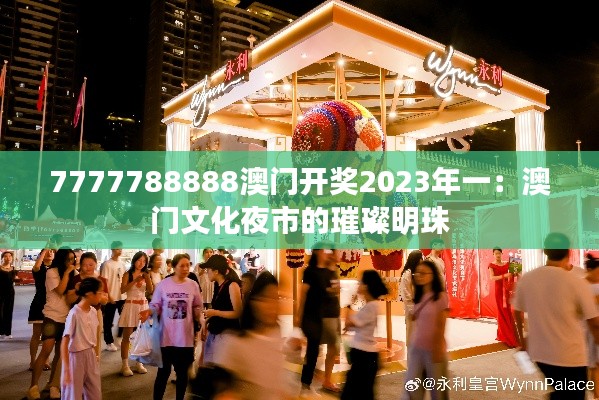 7777788888澳门开奖2023年一:澳门文化夜市的璀璨明珠