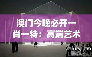 澳门今晚必开一肖一特:高端艺术展览馆揭开神秘面纱