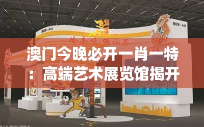 澳门今晚必开一肖一特:高端艺术展览馆揭开神秘面纱