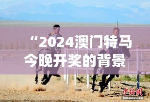 “2024澳门特马今晚开奖的背景故事:澳门赛马场上的速度与激情”