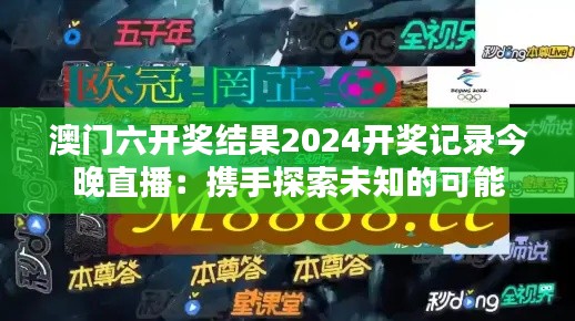 澳门六开奖结果2024开奖记录今晚直播:携手探索未知的可能