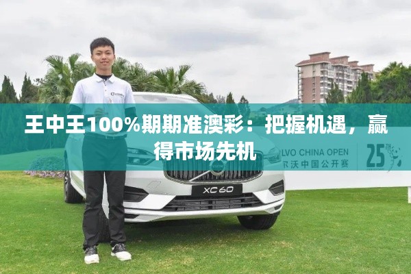 王中王100%期期准澳彩:把握机遇,赢得市场先机
