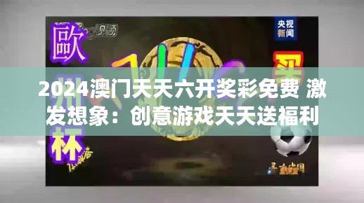 2024澳门天天六开奖彩免费 激发想象:创意游戏天天送福利