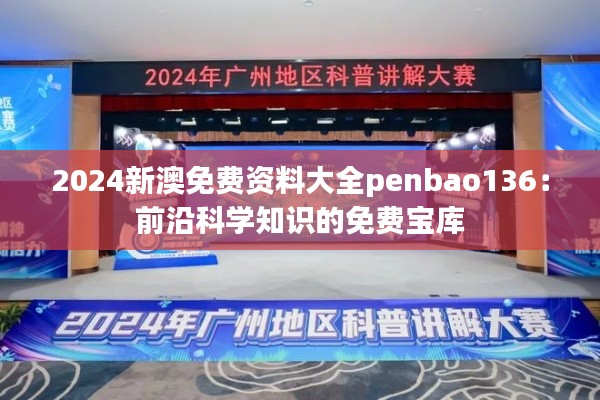 2024新澳免费资料大全penbao136:前沿科学知识的免费宝库