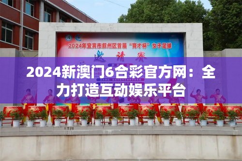2024新澳门6合彩官方网:全力打造互动娱乐平台