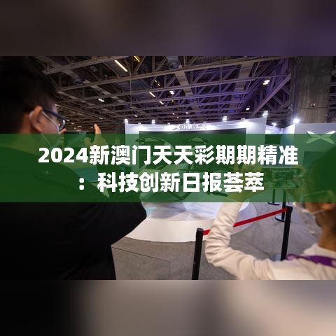 2024新澳门天天彩期期精准:科技创新日报荟萃