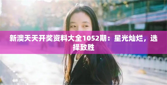新澳天天开奖资料大全1052期:星光灿烂,选择致胜