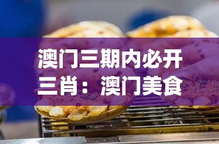 澳门三期内必开三肖:澳门美食三大必尝推荐