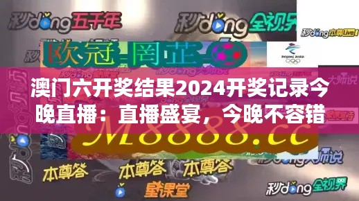 澳门六开奖结果2024开奖记录今晚直播:直播盛宴,今晚不容错过