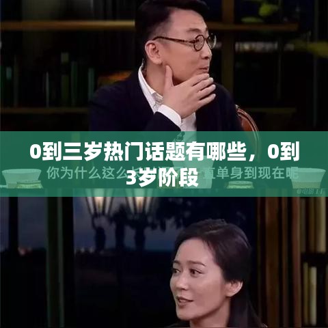 0到三岁热门话题有哪些,0到3岁阶段