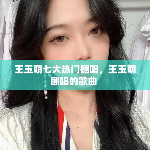 王玉萌七大热门翻唱,王玉萌翻唱的歌曲