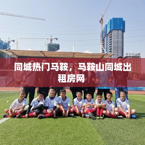同城热门马鞍,马鞍山同城出租房网
