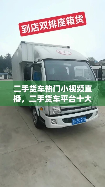二手货车热门小视频直播,二手货车平台十大排名