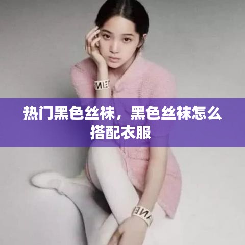 热门黑色丝袜,黑色丝袜怎么搭配衣服
