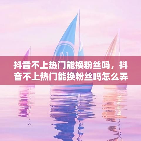 抖音不上热门能换粉丝吗,抖音不上热门能换粉丝吗怎么弄