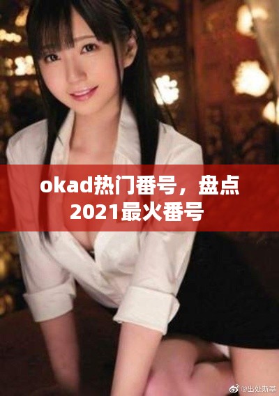 okad热门番号,盘点2021最火番号