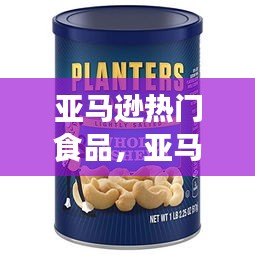 亚马逊热门食品,亚马逊热门食品有哪些