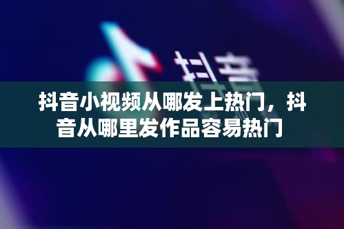 抖音小视频从哪发上热门,抖音从哪里发作品容易热门