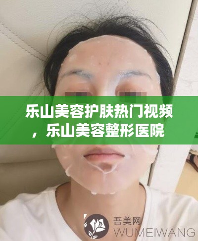 乐山美容护肤热门视频,乐山美容整形医院