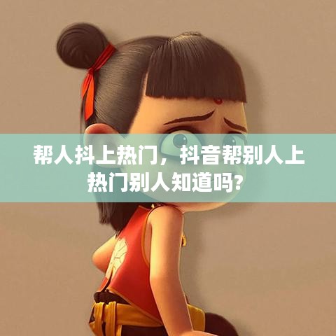 帮人抖上热门,抖音帮别人上热门别人知道吗?