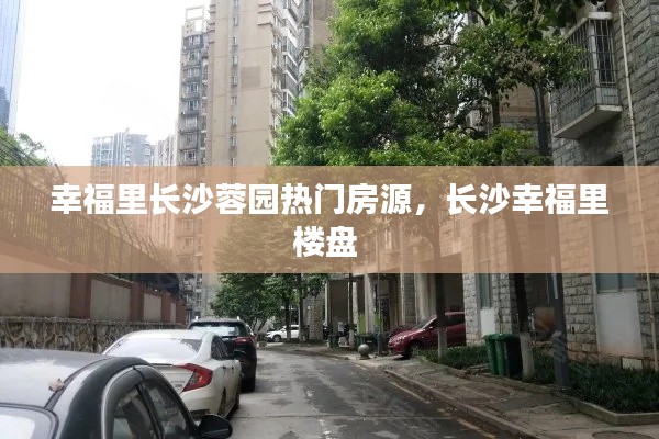 幸福里长沙蓉园热门房源,长沙幸福里楼盘
